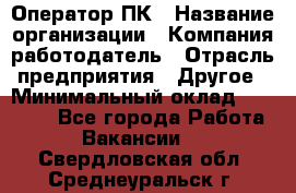 Оператор ПК › Название организации ­ Компания-работодатель › Отрасль предприятия ­ Другое › Минимальный оклад ­ 20 000 - Все города Работа » Вакансии   . Свердловская обл.,Среднеуральск г.